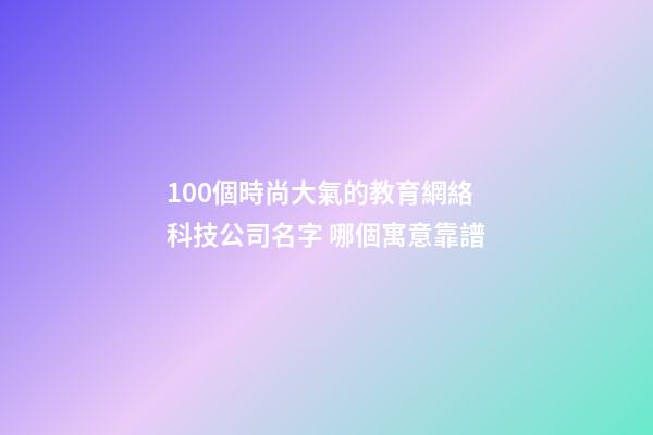 100個時尚大氣的教育網絡科技公司名字 哪個寓意靠譜-第1張-公司起名-玄機派